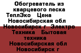 Обогреватель из кварцевого песка ТеплЭко › Цена ­ 2 400 - Новосибирская обл., Новосибирск г. Электро-Техника » Бытовая техника   . Новосибирская обл.,Новосибирск г.